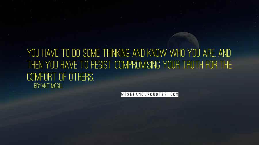 Bryant McGill Quotes: You have to do some thinking and know who you are, and then you have to resist compromising your truth for the comfort of others.
