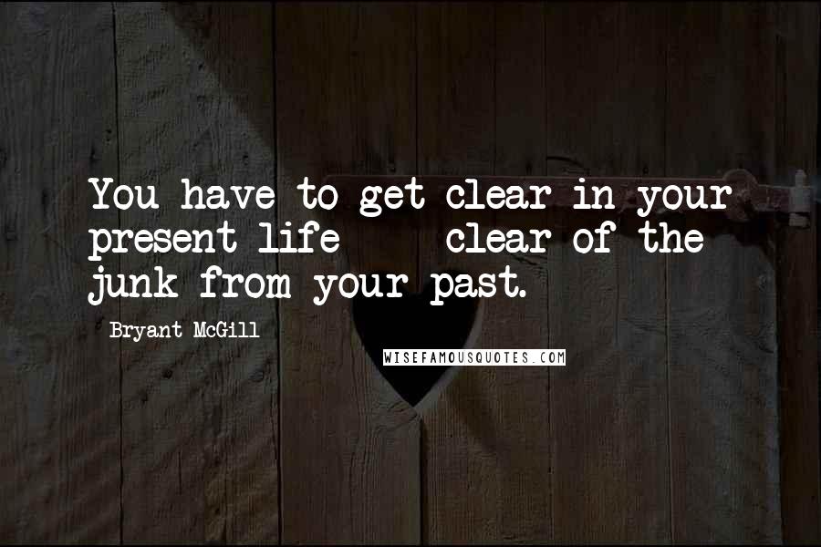 Bryant McGill Quotes: You have to get clear in your present life - clear of the junk from your past.