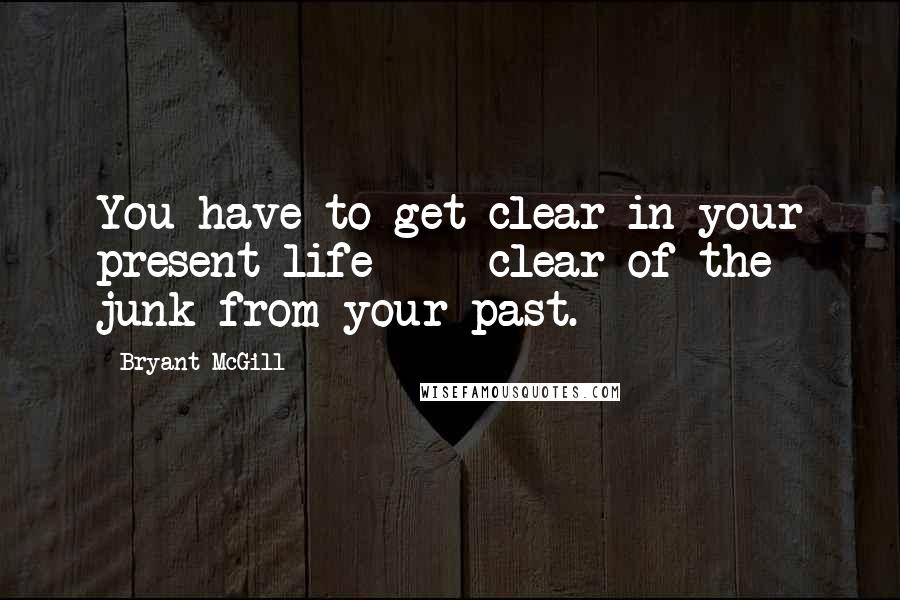 Bryant McGill Quotes: You have to get clear in your present life  -  clear of the junk from your past.