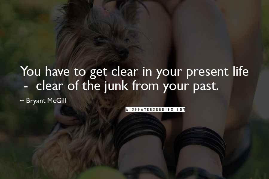 Bryant McGill Quotes: You have to get clear in your present life  -  clear of the junk from your past.