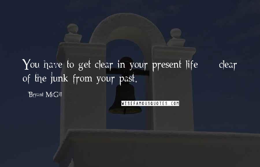 Bryant McGill Quotes: You have to get clear in your present life  -  clear of the junk from your past.