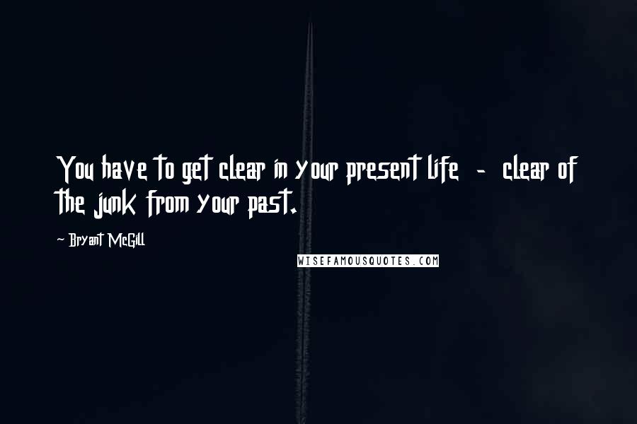 Bryant McGill Quotes: You have to get clear in your present life  -  clear of the junk from your past.