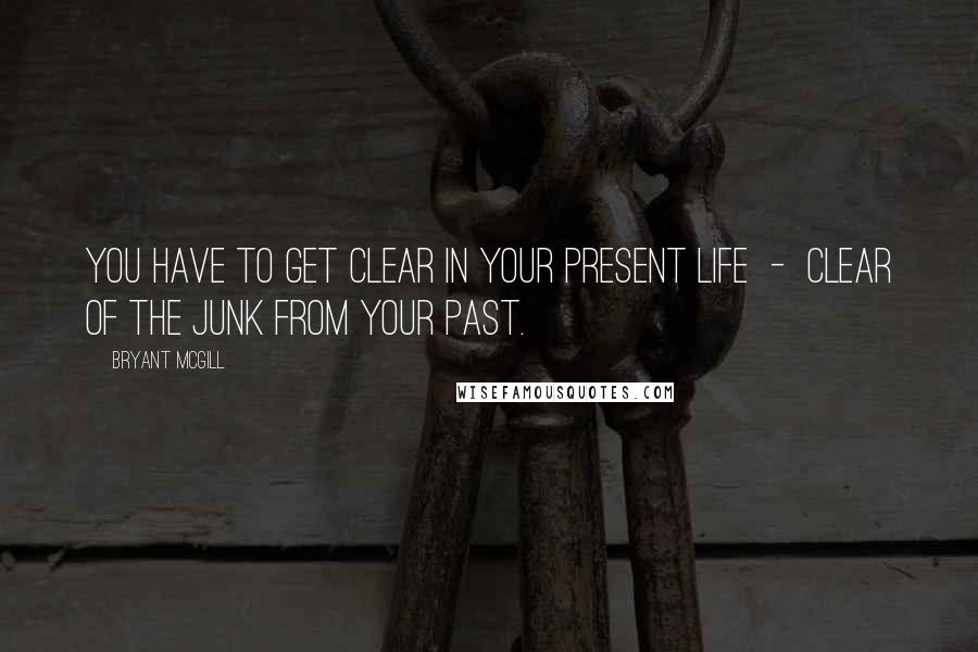 Bryant McGill Quotes: You have to get clear in your present life  -  clear of the junk from your past.