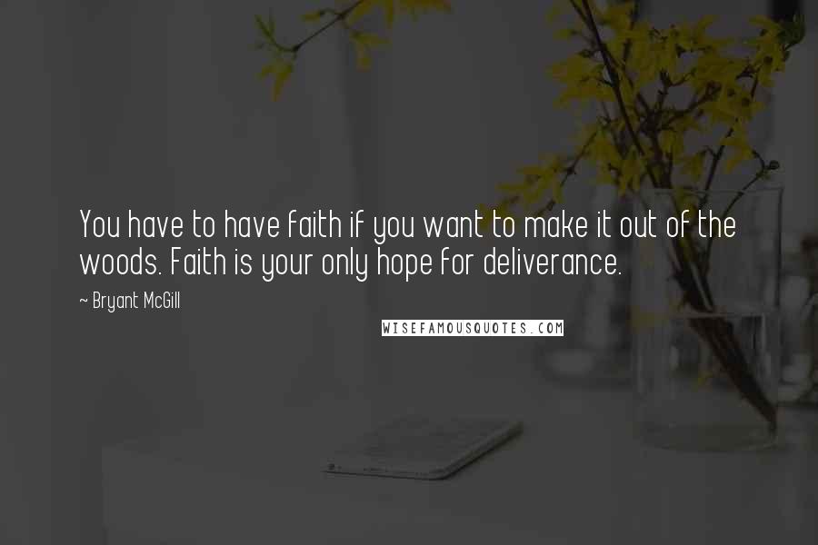 Bryant McGill Quotes: You have to have faith if you want to make it out of the woods. Faith is your only hope for deliverance.