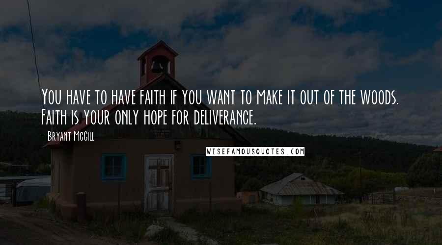 Bryant McGill Quotes: You have to have faith if you want to make it out of the woods. Faith is your only hope for deliverance.