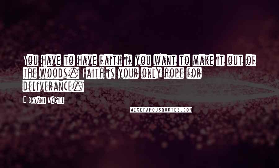 Bryant McGill Quotes: You have to have faith if you want to make it out of the woods. Faith is your only hope for deliverance.