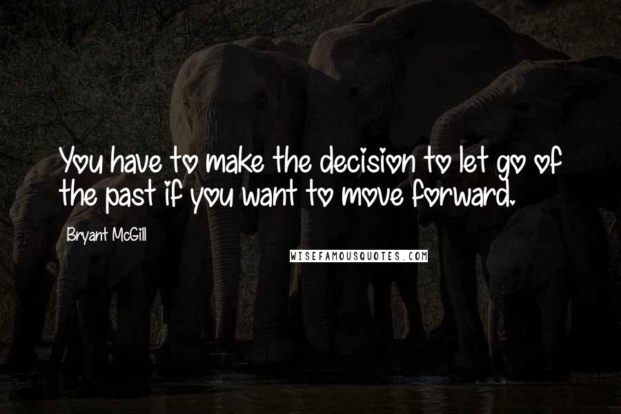 Bryant McGill Quotes: You have to make the decision to let go of the past if you want to move forward.