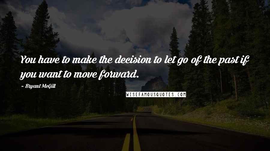 Bryant McGill Quotes: You have to make the decision to let go of the past if you want to move forward.
