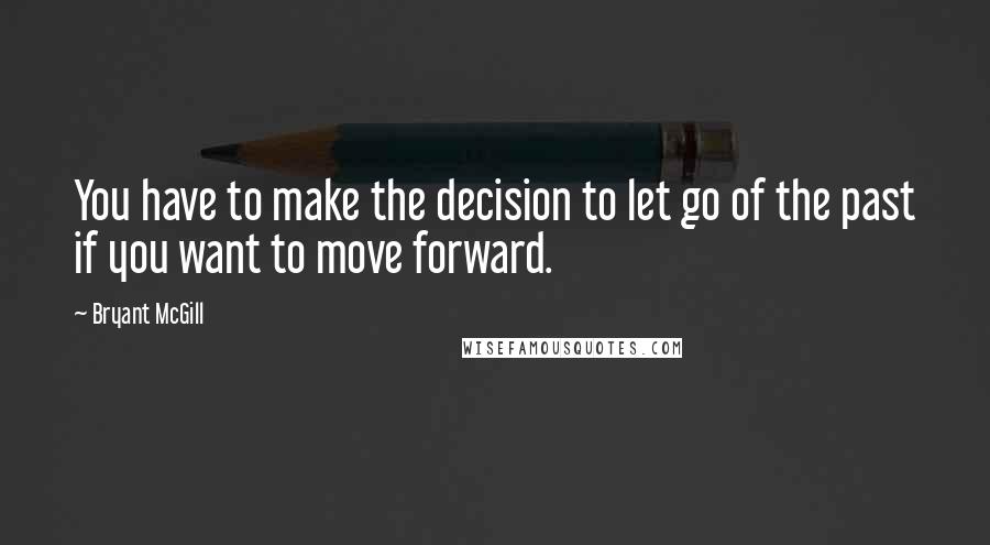 Bryant McGill Quotes: You have to make the decision to let go of the past if you want to move forward.