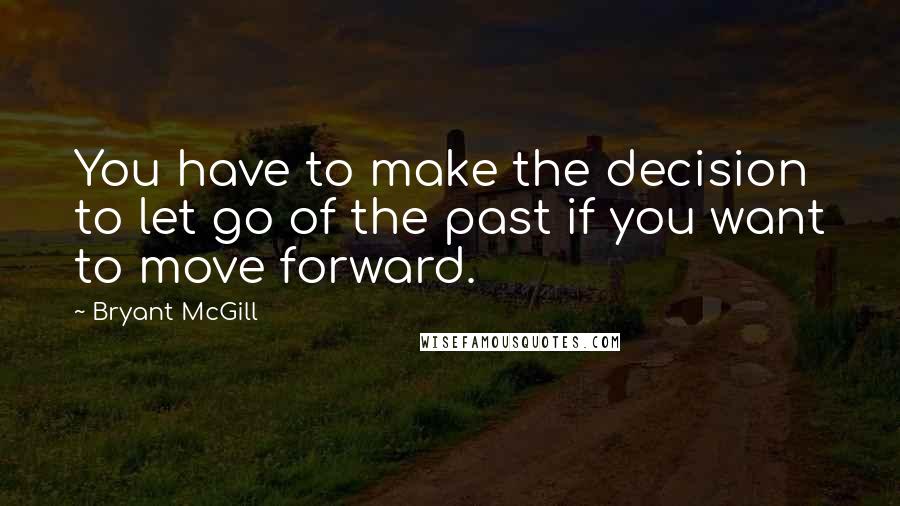 Bryant McGill Quotes: You have to make the decision to let go of the past if you want to move forward.