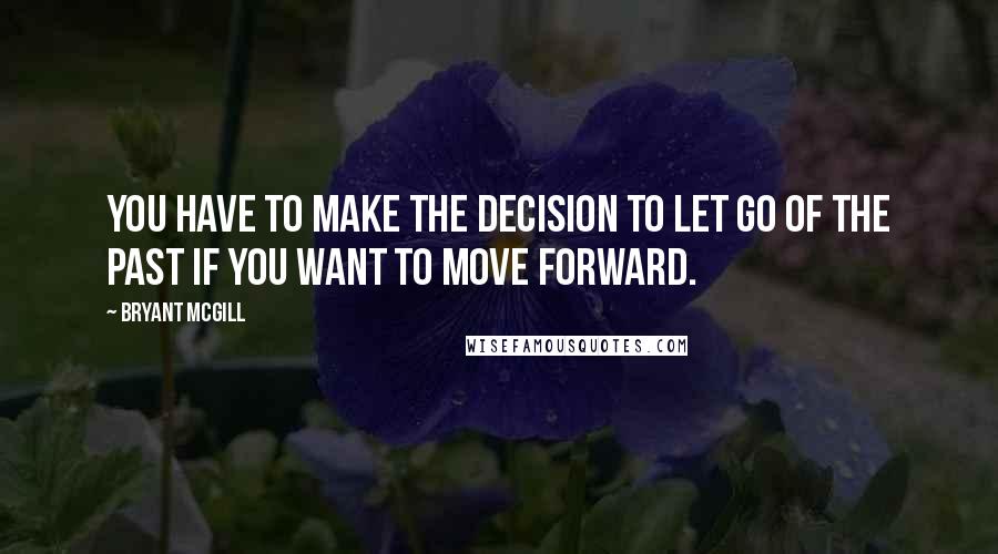 Bryant McGill Quotes: You have to make the decision to let go of the past if you want to move forward.