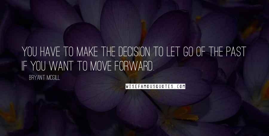 Bryant McGill Quotes: You have to make the decision to let go of the past if you want to move forward.