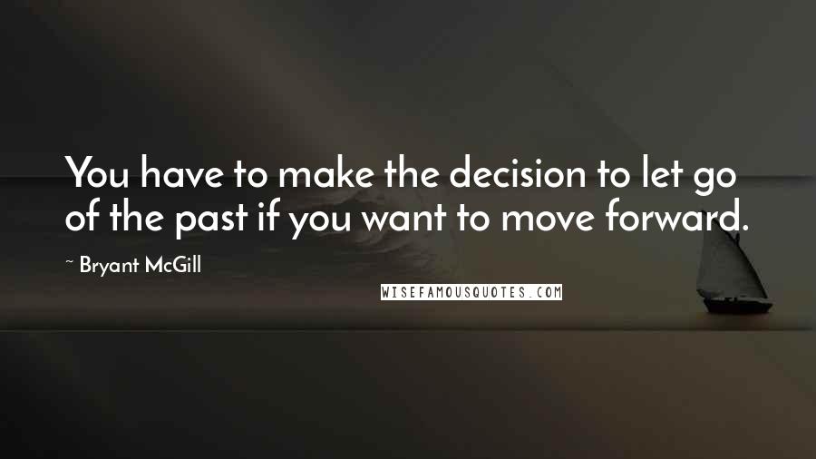 Bryant McGill Quotes: You have to make the decision to let go of the past if you want to move forward.