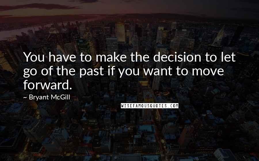 Bryant McGill Quotes: You have to make the decision to let go of the past if you want to move forward.