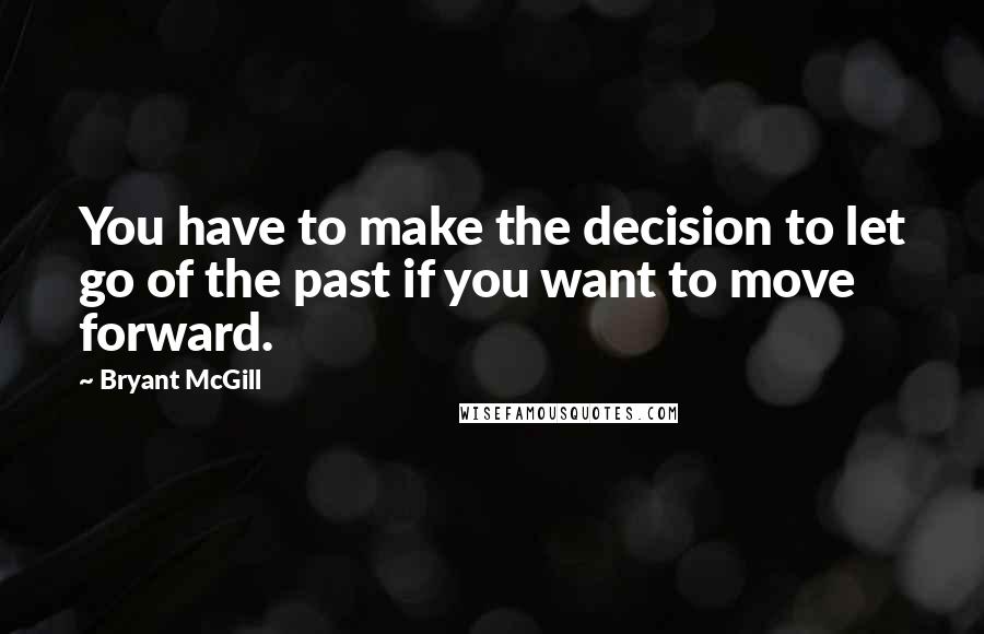 Bryant McGill Quotes: You have to make the decision to let go of the past if you want to move forward.