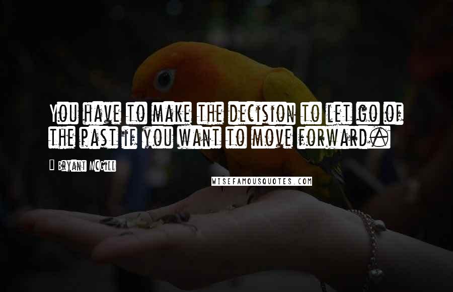 Bryant McGill Quotes: You have to make the decision to let go of the past if you want to move forward.