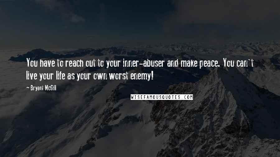 Bryant McGill Quotes: You have to reach out to your inner-abuser and make peace. You can't live your life as your own worst enemy!