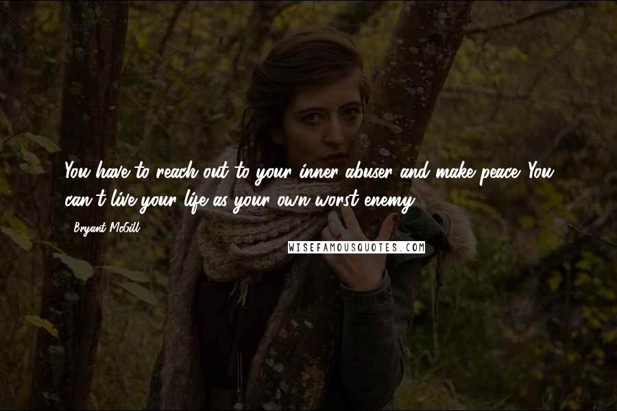 Bryant McGill Quotes: You have to reach out to your inner-abuser and make peace. You can't live your life as your own worst enemy!