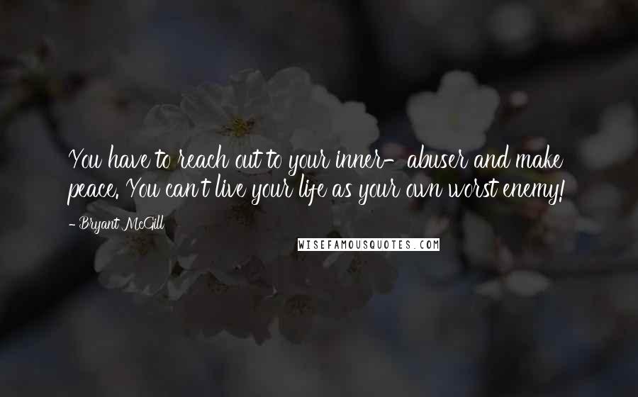 Bryant McGill Quotes: You have to reach out to your inner-abuser and make peace. You can't live your life as your own worst enemy!