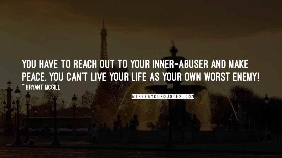 Bryant McGill Quotes: You have to reach out to your inner-abuser and make peace. You can't live your life as your own worst enemy!