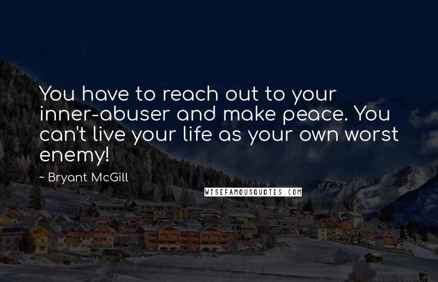Bryant McGill Quotes: You have to reach out to your inner-abuser and make peace. You can't live your life as your own worst enemy!
