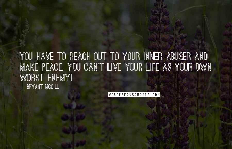 Bryant McGill Quotes: You have to reach out to your inner-abuser and make peace. You can't live your life as your own worst enemy!
