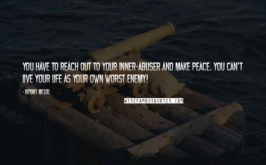 Bryant McGill Quotes: You have to reach out to your inner-abuser and make peace. You can't live your life as your own worst enemy!