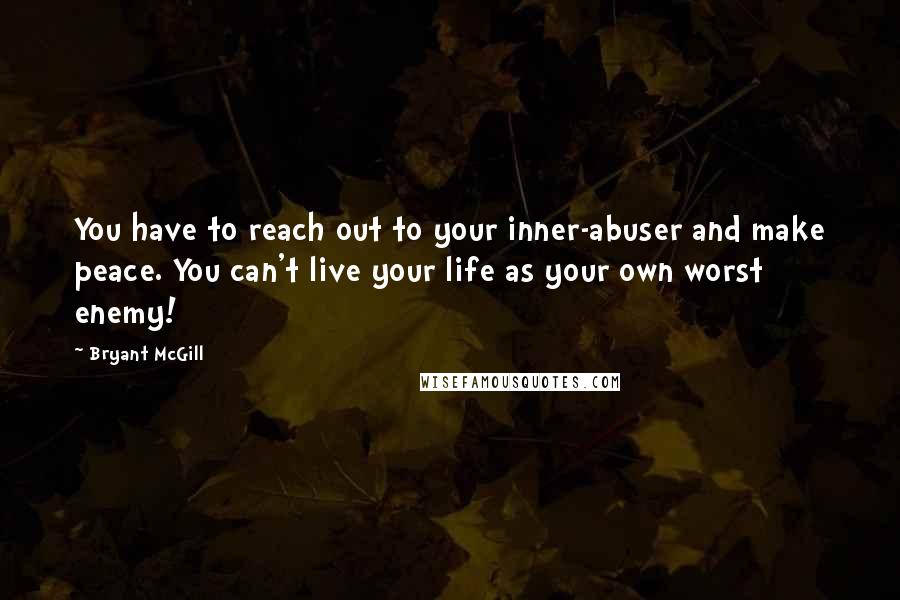 Bryant McGill Quotes: You have to reach out to your inner-abuser and make peace. You can't live your life as your own worst enemy!