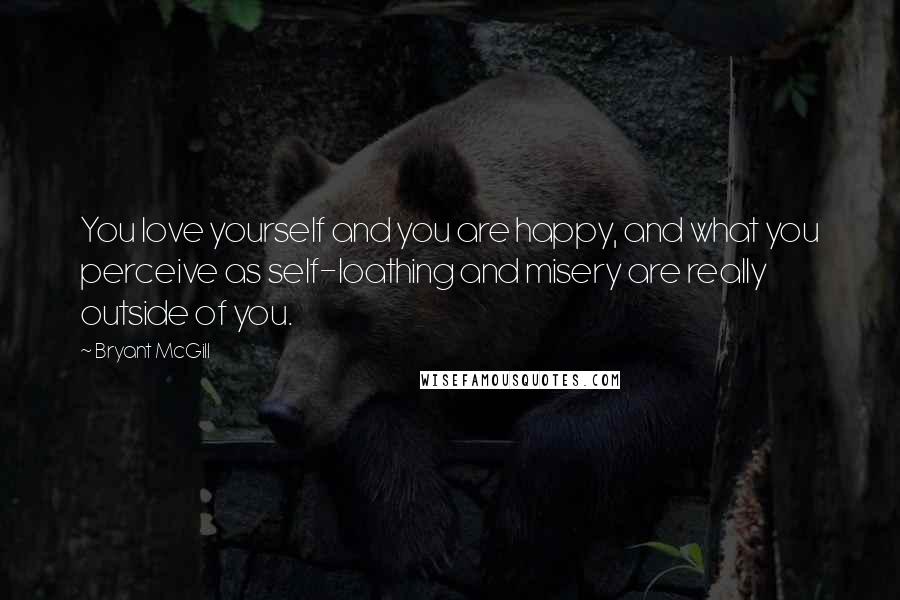 Bryant McGill Quotes: You love yourself and you are happy, and what you perceive as self-loathing and misery are really outside of you.