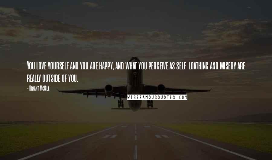 Bryant McGill Quotes: You love yourself and you are happy, and what you perceive as self-loathing and misery are really outside of you.