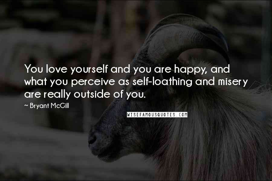 Bryant McGill Quotes: You love yourself and you are happy, and what you perceive as self-loathing and misery are really outside of you.