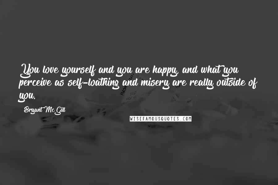 Bryant McGill Quotes: You love yourself and you are happy, and what you perceive as self-loathing and misery are really outside of you.