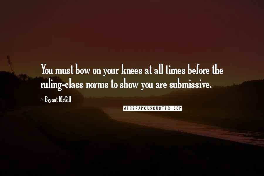 Bryant McGill Quotes: You must bow on your knees at all times before the ruling-class norms to show you are submissive.