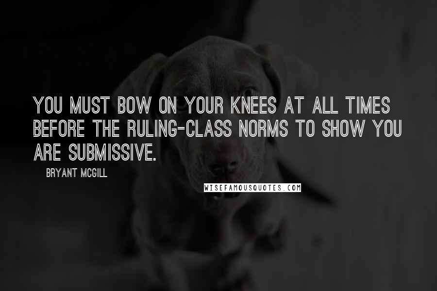 Bryant McGill Quotes: You must bow on your knees at all times before the ruling-class norms to show you are submissive.