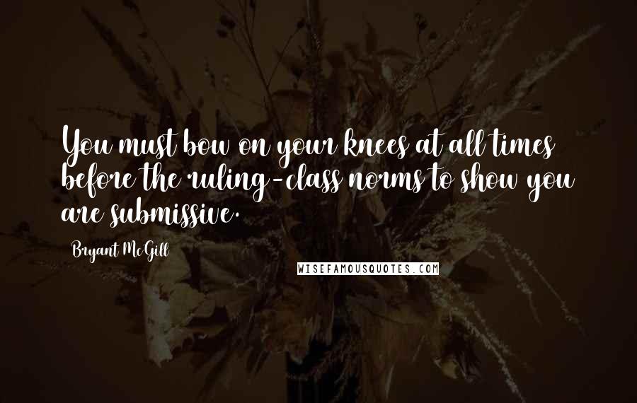 Bryant McGill Quotes: You must bow on your knees at all times before the ruling-class norms to show you are submissive.