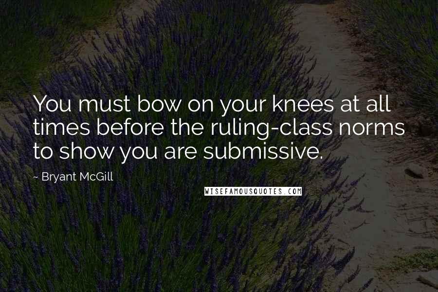 Bryant McGill Quotes: You must bow on your knees at all times before the ruling-class norms to show you are submissive.