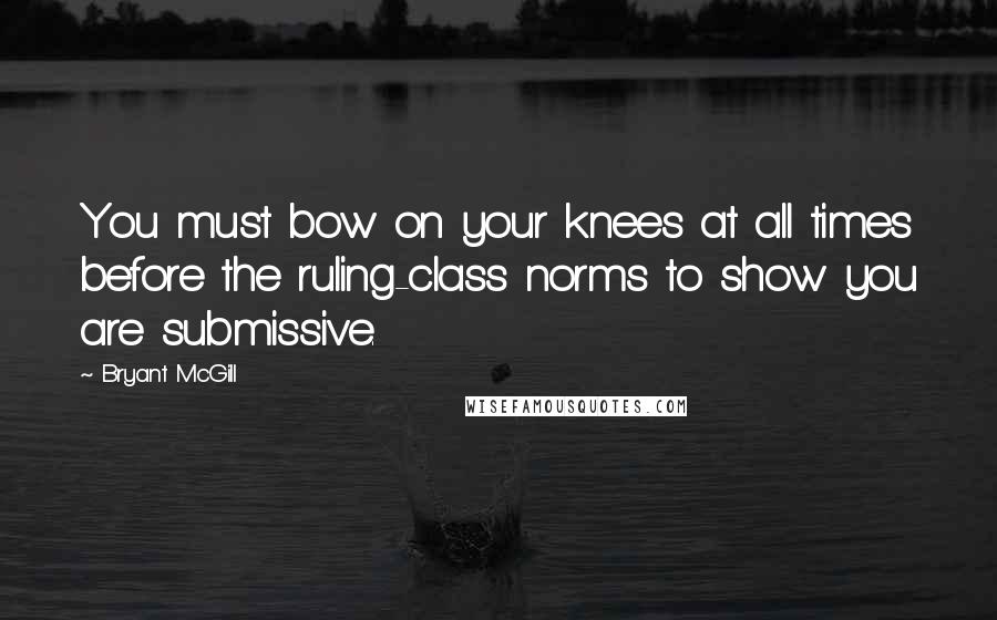 Bryant McGill Quotes: You must bow on your knees at all times before the ruling-class norms to show you are submissive.