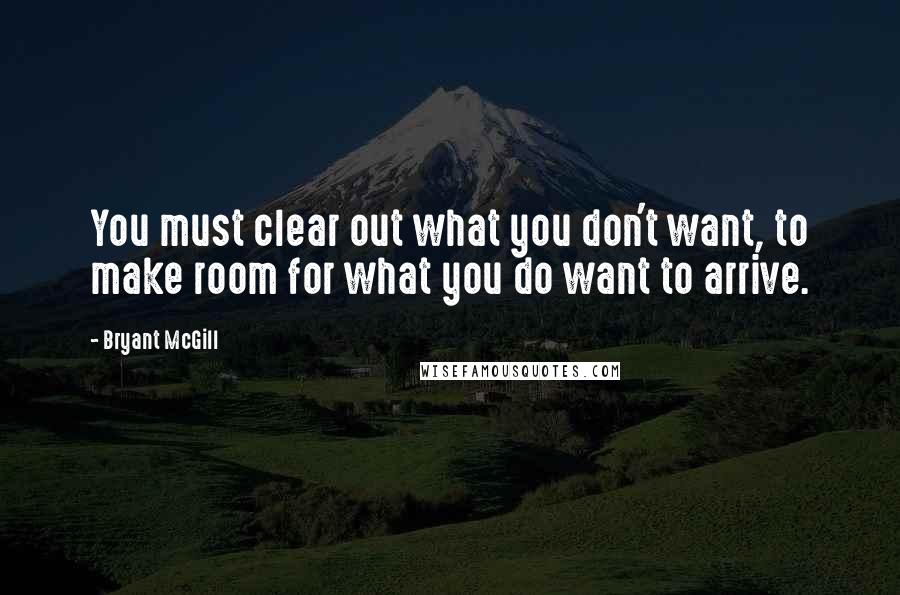 Bryant McGill Quotes: You must clear out what you don't want, to make room for what you do want to arrive.