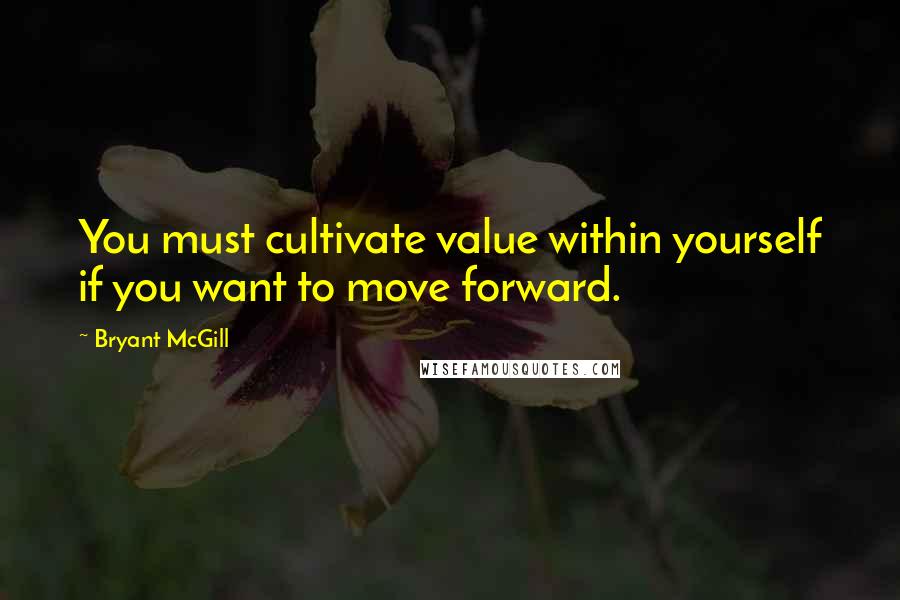 Bryant McGill Quotes: You must cultivate value within yourself if you want to move forward.