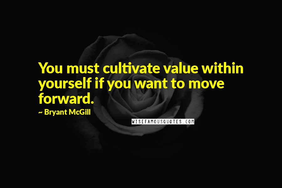 Bryant McGill Quotes: You must cultivate value within yourself if you want to move forward.