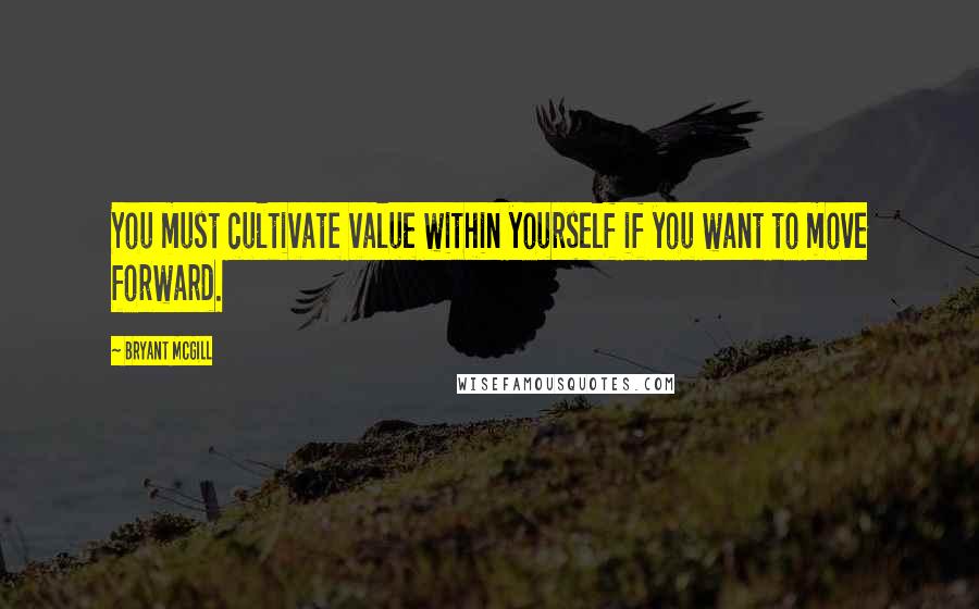 Bryant McGill Quotes: You must cultivate value within yourself if you want to move forward.