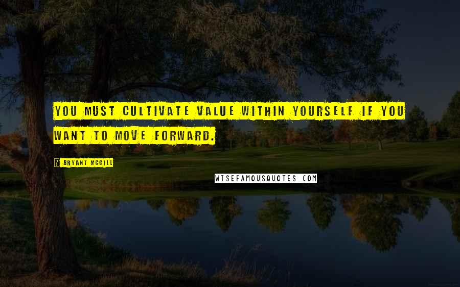 Bryant McGill Quotes: You must cultivate value within yourself if you want to move forward.
