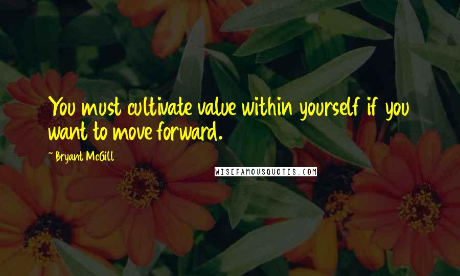 Bryant McGill Quotes: You must cultivate value within yourself if you want to move forward.