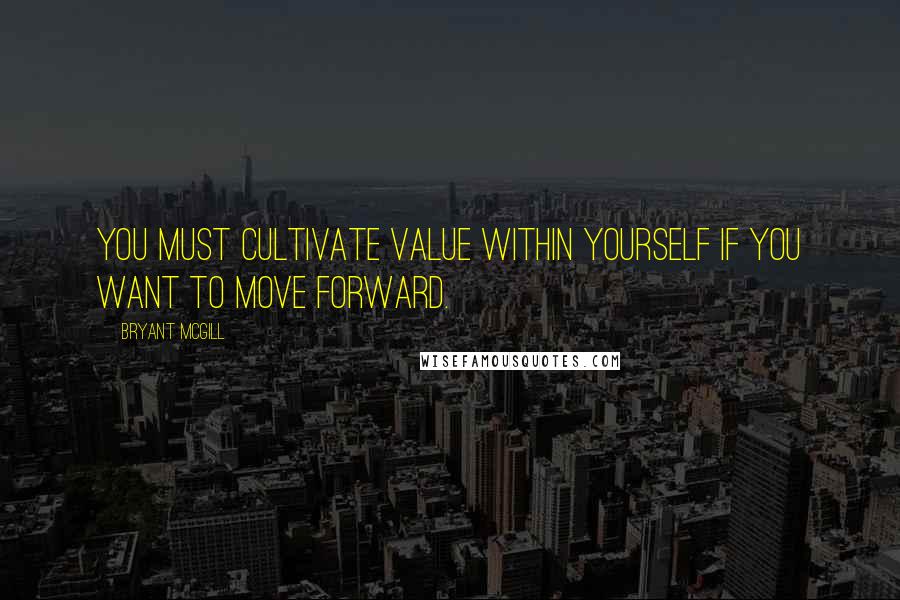 Bryant McGill Quotes: You must cultivate value within yourself if you want to move forward.