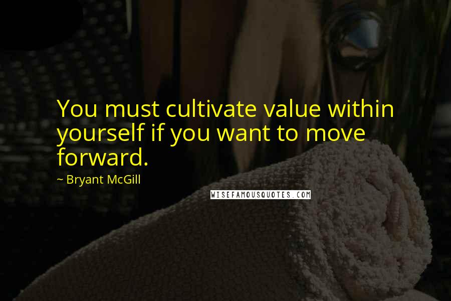 Bryant McGill Quotes: You must cultivate value within yourself if you want to move forward.