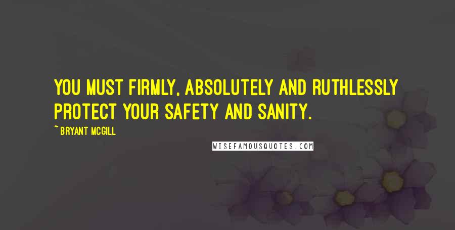 Bryant McGill Quotes: You must firmly, absolutely and ruthlessly protect your safety and sanity.