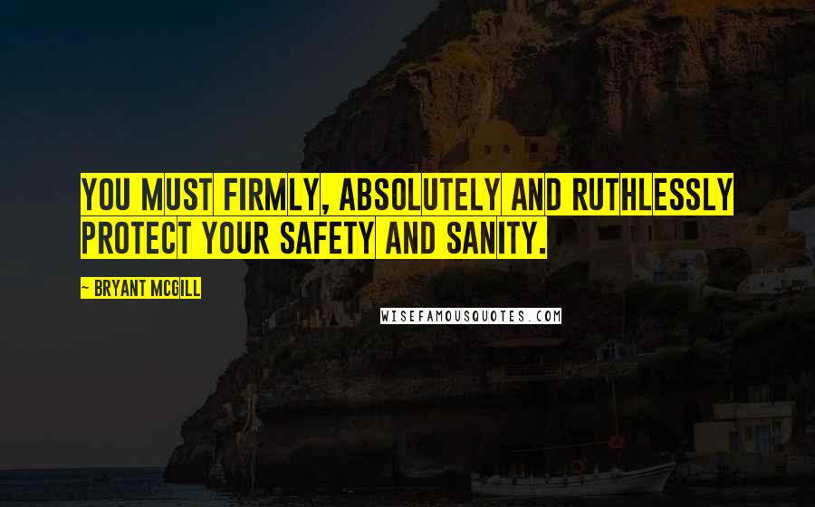 Bryant McGill Quotes: You must firmly, absolutely and ruthlessly protect your safety and sanity.