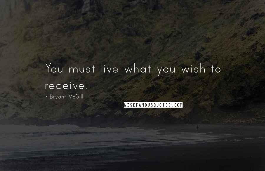 Bryant McGill Quotes: You must live what you wish to receive.