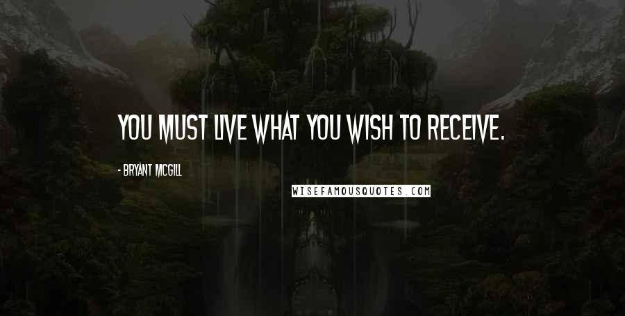 Bryant McGill Quotes: You must live what you wish to receive.