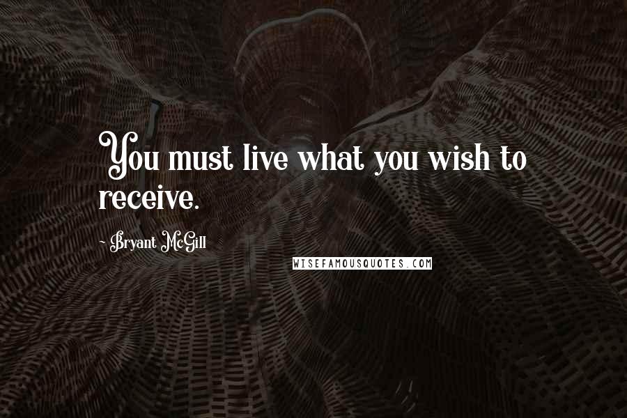 Bryant McGill Quotes: You must live what you wish to receive.